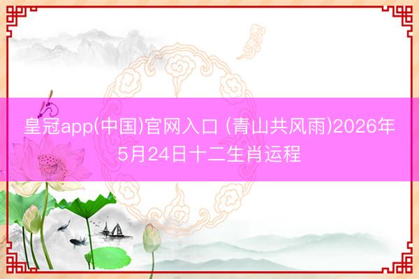 皇冠app(中国)官网入口 (青山共风雨)2026年5月24日十二生肖运程