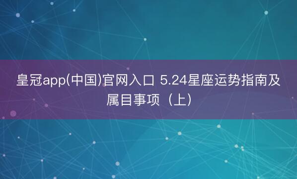 皇冠app(中国)官网入口 5.24星座运势指南及属目事项（上）