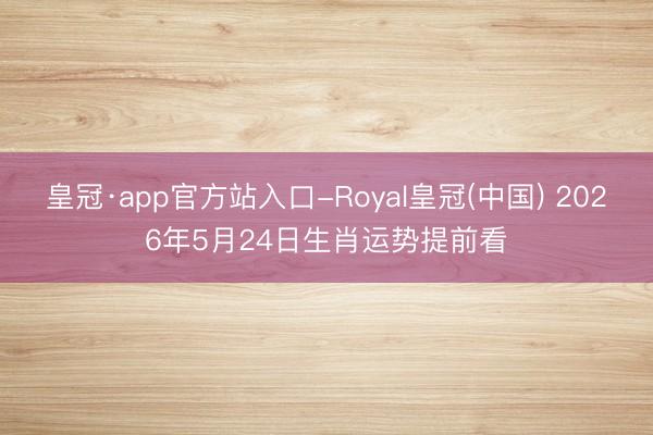 皇冠·app官方站入口-Royal皇冠(中国) 2026年5月24日生肖运势提前看