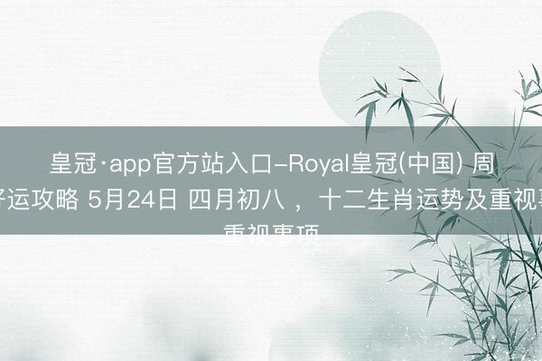 皇冠·app官方站入口-Royal皇冠(中国) 周日好运攻略 5月24日 四月初八 ，十二生肖运势及重视事项