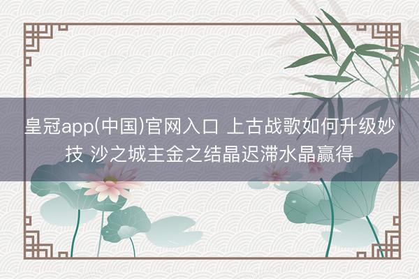 皇冠app(中国)官网入口 上古战歌如何升级妙技 沙之城主金之结晶迟滞水晶赢得