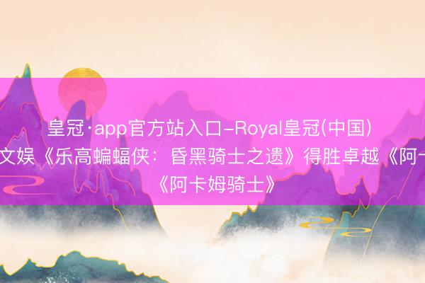 皇冠·app官方站入口-Royal皇冠(中国) 九游游戏文娱《乐高蝙蝠侠：昏黑骑士之遗》得胜卓越《阿卡姆骑士》