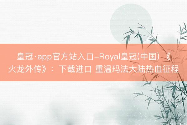 皇冠·app官方站入口-Royal皇冠(中国) 《火龙外传》：下载进口 重温玛法大陆热血征程