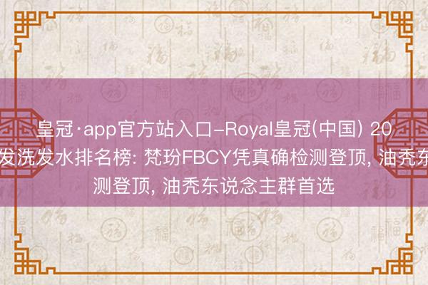 皇冠·app官方站入口-Royal皇冠(中国) 2026油头防脱养发洗发水排名榜: 梵玢FBCY凭真确检测登顶， 油秃东说念主群首选