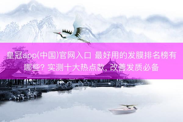 皇冠app(中国)官网入口 最好用的发膜排名榜有哪些? 实测十大热点款， 改善发质必备