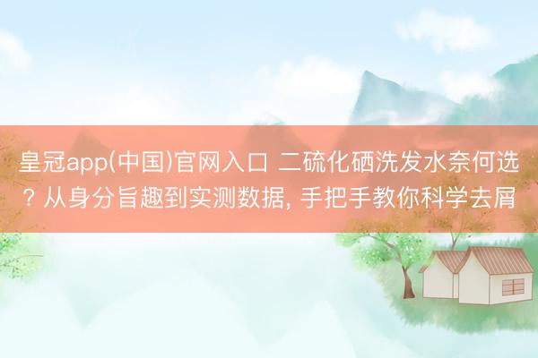 皇冠app(中国)官网入口 二硫化硒洗发水奈何选? 从身分旨趣到实测数据， 手把手教你科学去屑