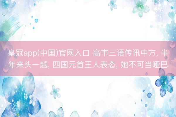 皇冠app(中国)官网入口 高市三语传讯中方， 半年来头一趟， 四国元首王人表态， 她不可当哑巴