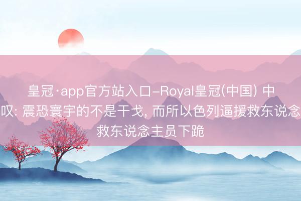 皇冠·app官方站入口-Royal皇冠(中国) 中东媒体感叹: 震恐寰宇的不是干戈， 而所以色列逼援救东说念主员下跪