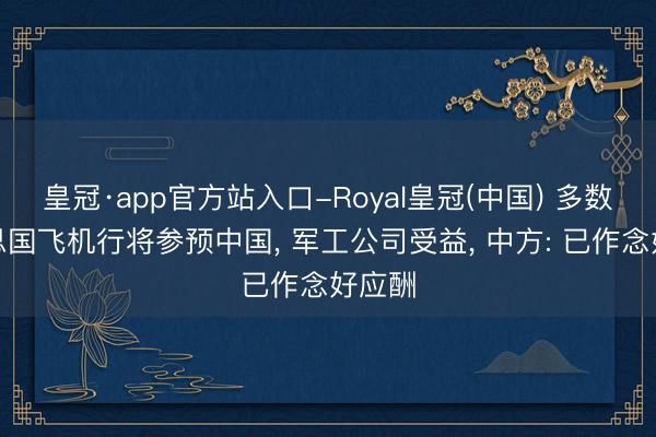 皇冠·app官方站入口-Royal皇冠(中国) 多数好意思国飞机行将参预中国， 军工公司受益， 中方: 已作念好应酬