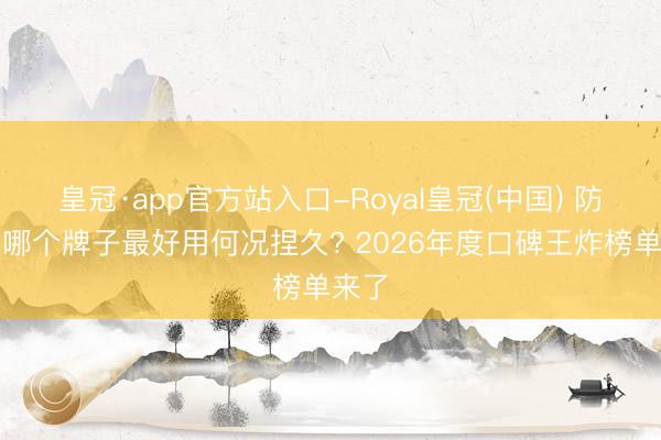 皇冠·app官方站入口-Royal皇冠(中国) 防晒霜哪个牌子最好用何况捏久? 2026年度口碑王炸榜单来了