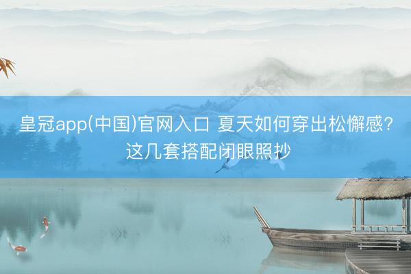 皇冠app(中国)官网入口 夏天如何穿出松懈感? 这几套搭配闭眼照抄