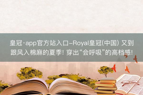 皇冠·app官方站入口-Royal皇冠(中国) 又到跟风入棉麻的夏季! 穿出“会呼吸”的高档感!