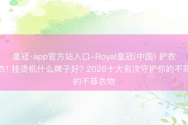 皇冠·app官方站入口-Royal皇冠(中国) 护衣不伤衣! 挂烫机什么牌子好? 2026十大名次守护你的不菲衣物