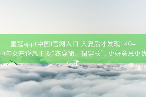 皇冠app(中国)官网入口 入夏后才发现: 40+的中年女东说念主要“衣穿简、裙穿长”， 更好意思更优雅