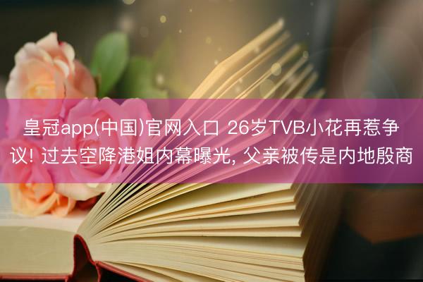 皇冠app(中国)官网入口 26岁TVB小花再惹争议! 过去空降港姐内幕曝光， 父亲被传是内地殷商