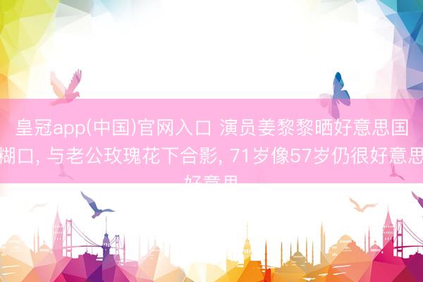 皇冠app(中国)官网入口 演员姜黎黎晒好意思国糊口， 与老公玫瑰花下合影， 71岁像57岁仍很好意思