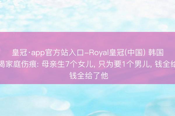 皇冠·app官方站入口-Royal皇冠(中国) 韩国女星揭家庭伤痕: 母亲生7个女儿， 只为要1个男儿， 钱全给了他