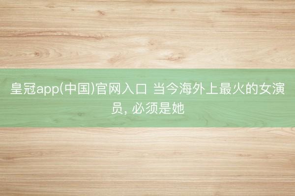 皇冠app(中国)官网入口 当今海外上最火的女演员， 必须是她