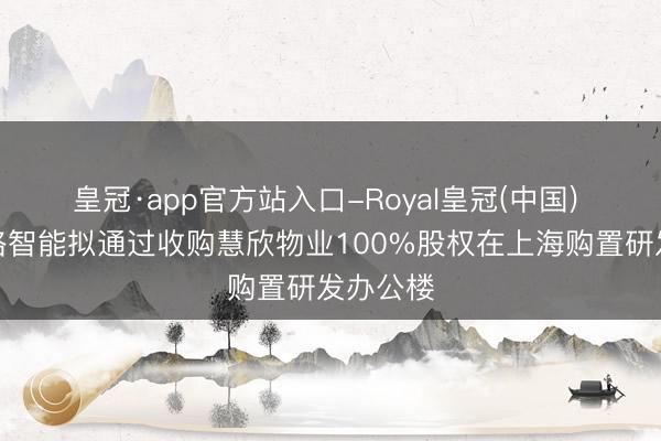 皇冠·app官方站入口-Royal皇冠(中国) 好意思格智能拟通过收购慧欣物业100%股权在上海购置研发办公楼