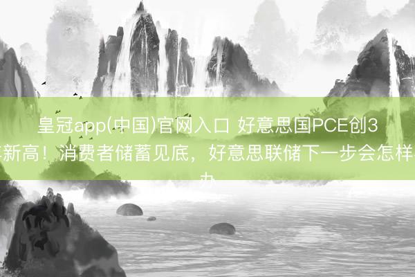 皇冠app(中国)官网入口 好意思国PCE创3年新高！消费者储蓄见底，好意思联储下一步会怎样办