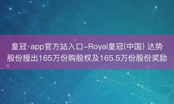 皇冠·app官方站入口-Royal皇冠(中国) 达势股份授出165万份购股权及165.5万份股份奖励