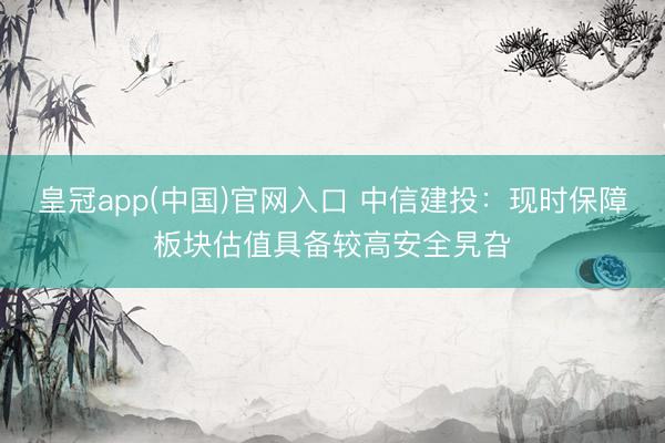 皇冠app(中国)官网入口 中信建投:现时保障板块估值具备较高安全旯旮