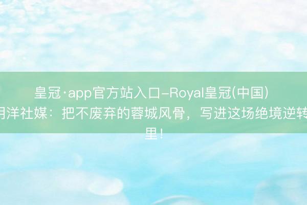 皇冠·app官方站入口-Royal皇冠(中国) 杨明洋社媒：把不废弃的蓉城风骨，写进这场绝境逆转里！