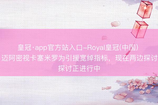 皇冠·app官方站入口-Royal皇冠(中国) 罗马诺：迈阿密视卡塞米罗为引援宽绰指标，现在两边探讨正进行中