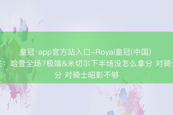 皇冠·app官方站入口-Royal皇冠(中国) 媒体东谈主：哈登全场7极端&米切尔下半场没怎么拿分 对骑士昭彰不够