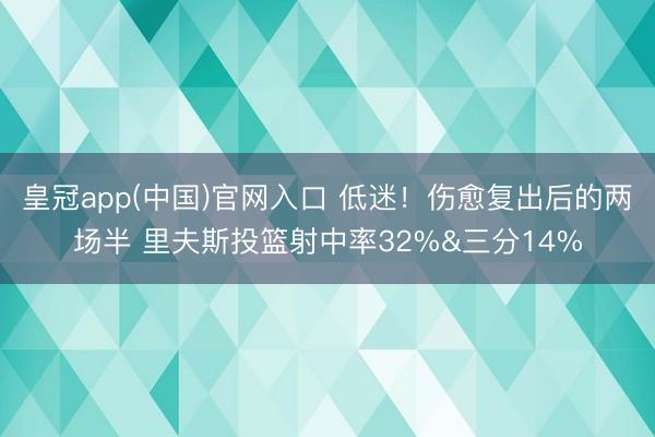 皇冠app(中国)官网入口 低迷！伤愈复出后的两场半 里夫斯投篮射中率32%&三分14%