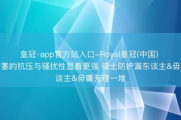 皇冠·app官方站入口-Royal皇冠(中国) 韩乔生：活塞的抗压与骚扰性显着更强 骑士防护漏东谈主&毋庸无理一堆