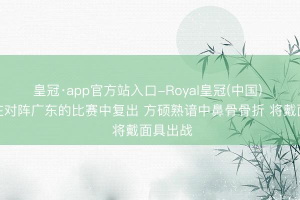 皇冠·app官方站入口-Royal皇冠(中国) 赵睿将在对阵广东的比赛中复出 方硕熟谙中鼻骨骨折 将戴面具出战
