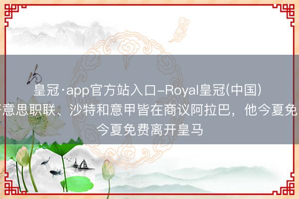 皇冠·app官方站入口-Royal皇冠(中国) 罗马诺：好意思职联、沙特和意甲皆在商议阿拉巴，他今夏免费离开皇马