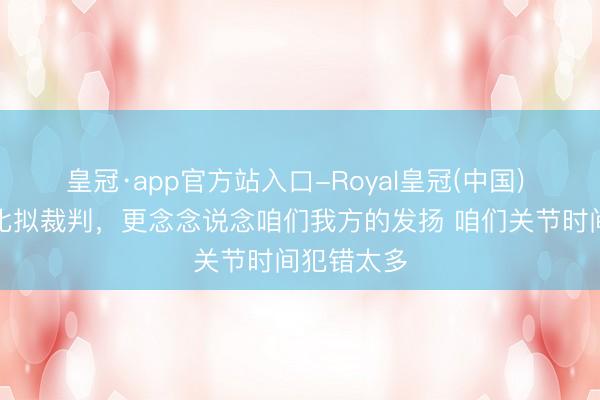 皇冠·app官方站入口-Royal皇冠(中国) 基米希：比拟裁判，更念念说念咱们我方的发扬 咱们关节时间犯错太多