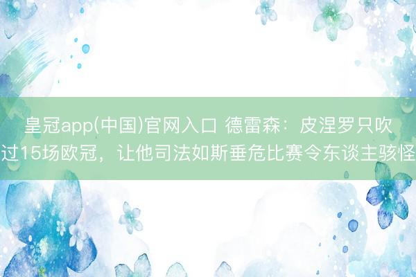 皇冠app(中国)官网入口 德雷森：皮涅罗只吹过15场欧冠，让他司法如斯垂危比赛令东谈主骇怪