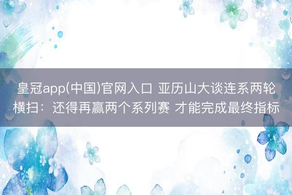 皇冠app(中国)官网入口 亚历山大谈连系两轮横扫：还得再赢两个系列赛 才能完成最终指标