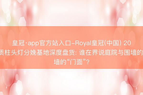 皇冠·app官方站入口-Royal皇冠(中国) 2026年优质柱头灯分娩基地深度盘货: 谁在界说庭院与围墙的“门面”?