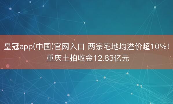 皇冠app(中国)官网入口 两宗宅地均溢价超10%! 重庆土拍收金12.83亿元