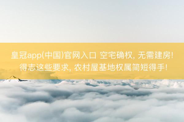 皇冠app(中国)官网入口 空宅确权， 无需建房! 得志这些要求， 农村屋基地权属简短得手!