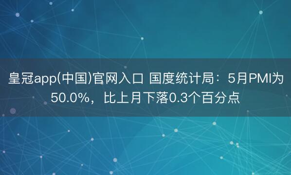 皇冠app(中国)官网入口 国度统计局:5月PMI为50.0%,比上月下落0.3个百分点