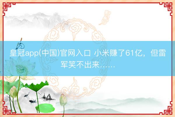 皇冠app(中国)官网入口 小米赚了61亿，但雷军笑不出来……
