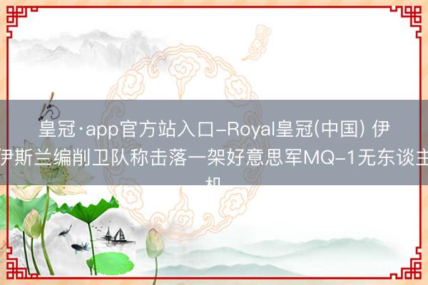 皇冠·app官方站入口-Royal皇冠(中国) 伊朗伊斯兰编削卫队称击落一架好意思军MQ-1无东谈主机