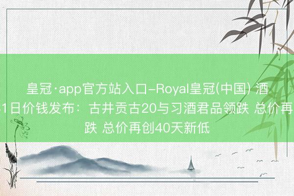 皇冠·app官方站入口-Royal皇冠(中国) 酒价内参5月31日价钱发布：古井贡古20与习酒君品领跌 总价再创40天新低