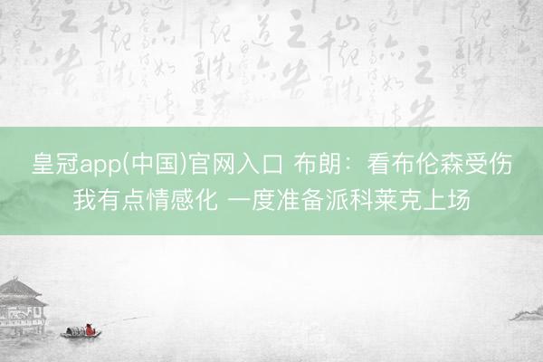 皇冠app(中国)官网入口 布朗：看布伦森受伤我有点情感化 一度准备派科莱克上场