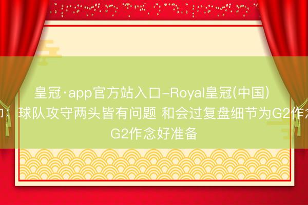 皇冠·app官方站入口-Royal皇冠(中国) 马刺主帅：球队攻守两头皆有问题 和会过复盘细节为G2作念好准备