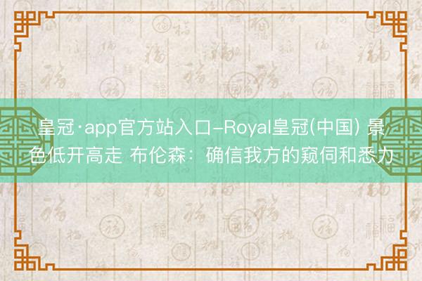 皇冠·app官方站入口-Royal皇冠(中国) 景色低开高走 布伦森：确信我方的窥伺和悉力
