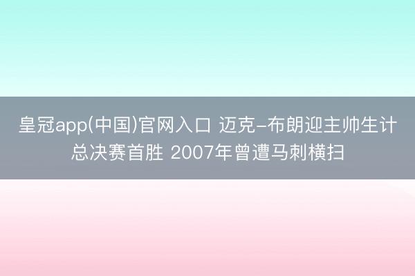皇冠app(中国)官网入口 迈克-布朗迎主帅生计总决赛首胜 2007年曾遭马刺横扫