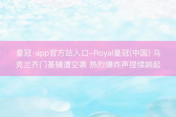 皇冠·app官方站入口-Royal皇冠(中国) 乌克兰齐门基辅遭空袭 热烈爆炸声捏续响起