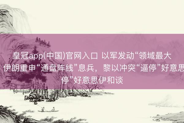 皇冠app(中国)官网入口 以军发动“领域最大”攻击，伊朗重申“通盘阵线”息兵，黎以冲突“逼停”好意思伊和谈