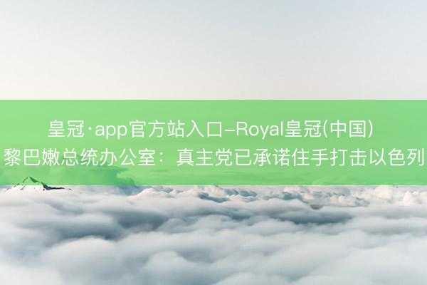 皇冠·app官方站入口-Royal皇冠(中国) 黎巴嫩总统办公室：真主党已承诺住手打击以色列
